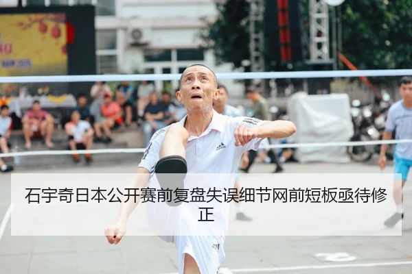 石宇奇日本公开赛前复盘失误细节网前短板亟待修正（bet365）