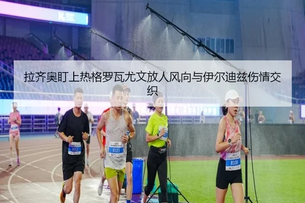 拉齐奥盯上热格罗瓦尤文放人风向与伊尔迪兹伤情交织 | bet365