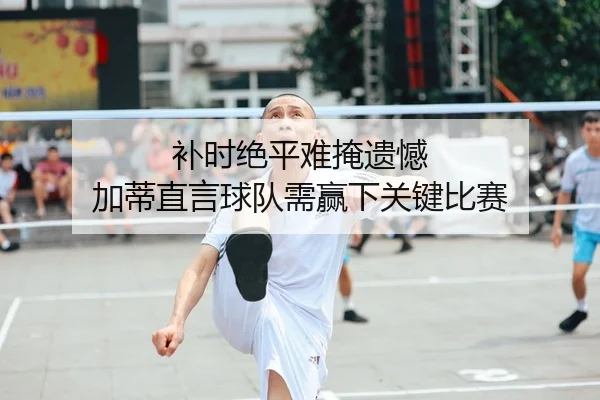 补时绝平难掩遗憾 加蒂直言球队需赢下关键比赛 | bet365