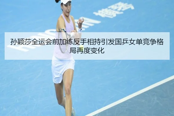 孙颖莎全运会前加练反手相持引发国乒女单竞争格局再度变化 | bet365