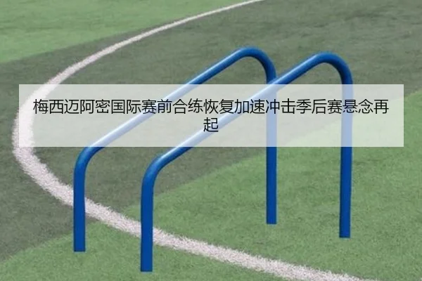 梅西迈阿密国际赛前合练恢复加速冲击季后赛悬念再起 | bet365